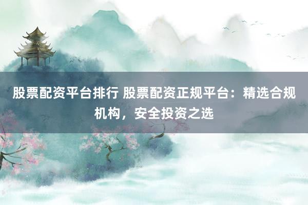 股票配资平台排行 股票配资正规平台：精选合规机构，安全投资之选