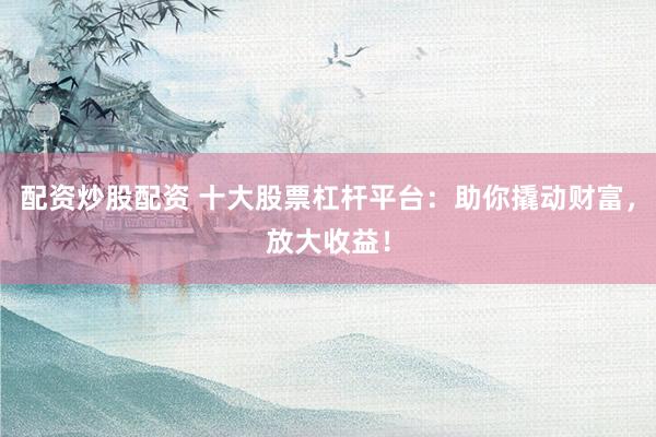 配资炒股配资 十大股票杠杆平台：助你撬动财富，放大收益！