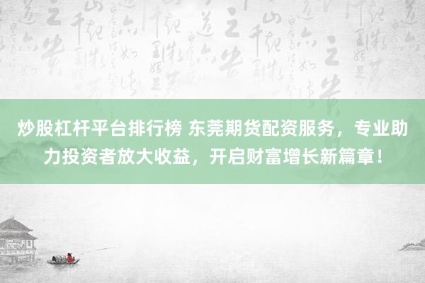 炒股杠杆平台排行榜 东莞期货配资服务，专业助力投资者放大收益，开启财富增长新篇章！