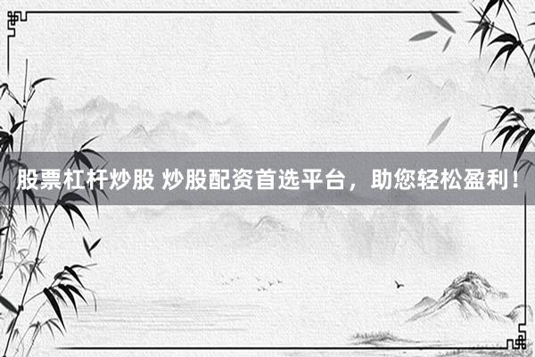 股票杠杆炒股 炒股配资首选平台，助您轻松盈利！