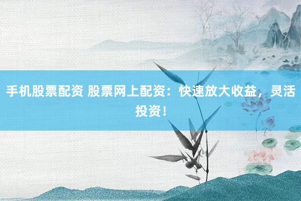 手机股票配资 股票网上配资：快速放大收益，灵活投资！