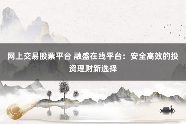 网上交易股票平台 融盛在线平台：安全高效的投资理财新选择