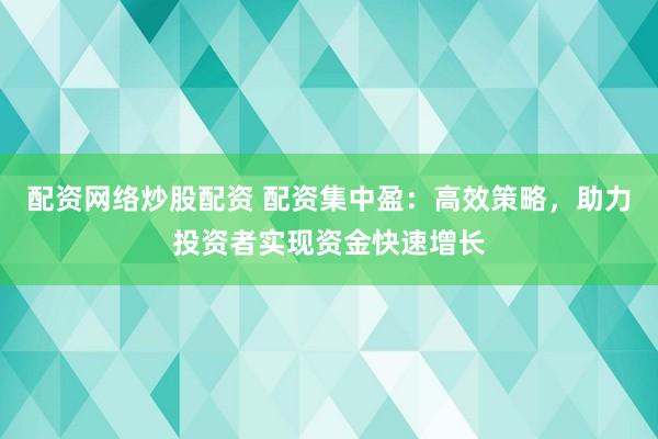 配资网络炒股配资 配资集中盈：高效策略，助力投资者实现资金快速增长