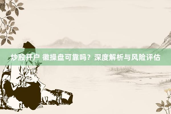 炒股开户 徽操盘可靠吗？深度解析与风险评估