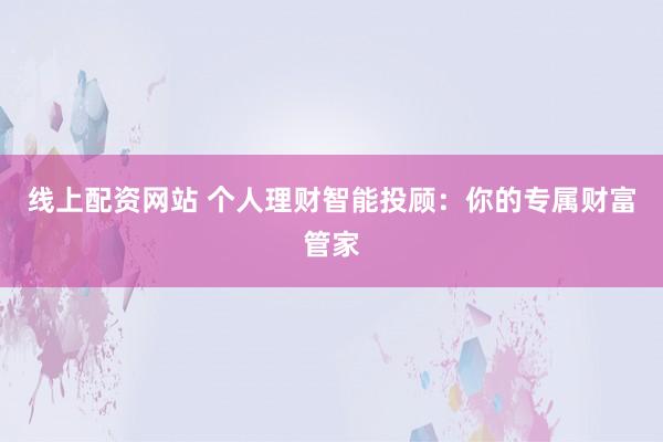 线上配资网站 个人理财智能投顾：你的专属财富管家