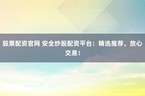 股票配资官网 安全炒股配资平台：精选推荐，放心交易！