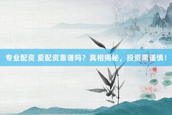 专业配资 爱配资靠谱吗？真相揭秘，投资需谨慎！