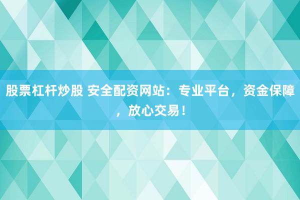 股票杠杆炒股 安全配资网站：专业平台，资金保障，放心交易！