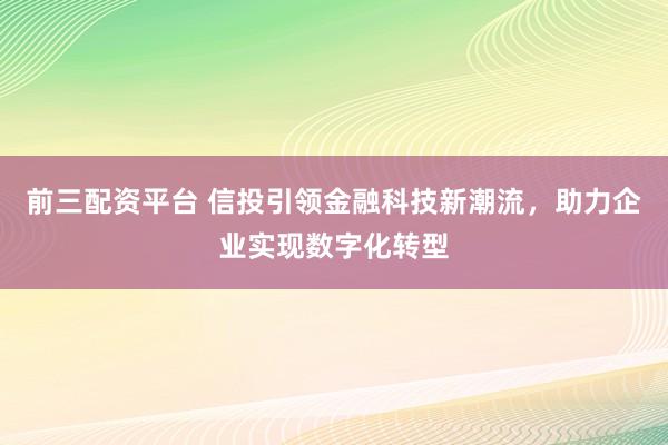 前三配资平台 信投引领金融科技新潮流，助力企业实现数字化转型