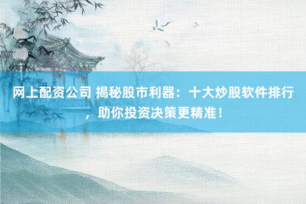 网上配资公司 揭秘股市利器：十大炒股软件排行，助你投资决策更精准！