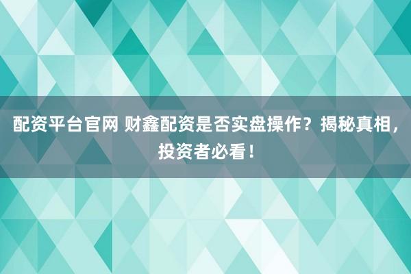 配资平台官网 财鑫配资是否实盘操作？揭秘真相，投资者必看！