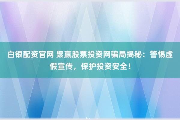 白银配资官网 聚赢股票投资网骗局揭秘：警惕虚假宣传，保护投资安全！