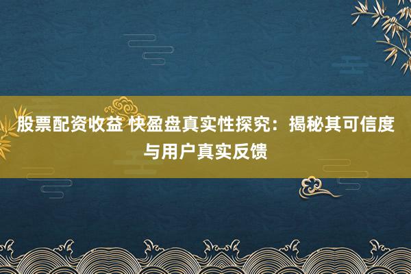 股票配资收益 快盈盘真实性探究：揭秘其可信度与用户真实反馈