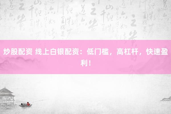 炒股配资 线上白银配资：低门槛，高杠杆，快速盈利！
