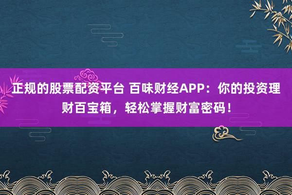 正规的股票配资平台 百味财经APP：你的投资理财百宝箱，轻松掌握财富密码！
