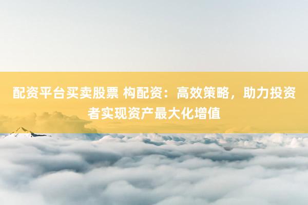 配资平台买卖股票 构配资：高效策略，助力投资者实现资产最大化增值