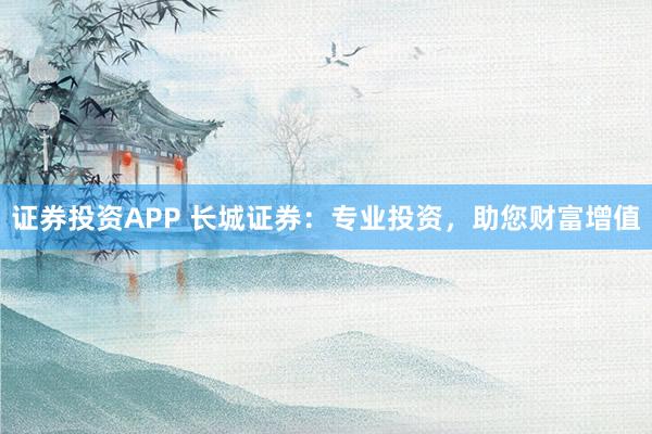 证券投资APP 长城证券：专业投资，助您财富增值