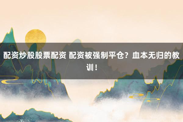 配资炒股股票配资 配资被强制平仓？血本无归的教训！