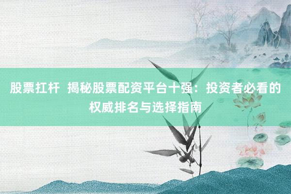 股票扛杆  揭秘股票配资平台十强：投资者必看的权威排名与选择指南