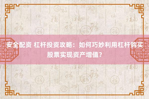 安全配资 杠杆投资攻略：如何巧妙利用杠杆购买股票实现资产增值？