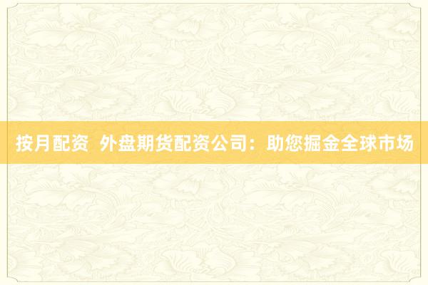 按月配资  外盘期货配资公司：助您掘金全球市场
