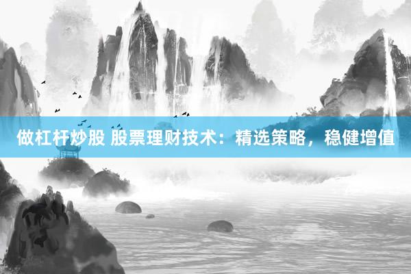 做杠杆炒股 股票理财技术：精选策略，稳健增值