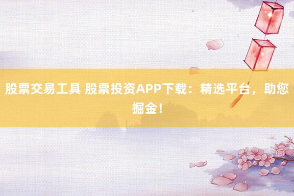 股票交易工具 股票投资APP下载：精选平台，助您掘金！