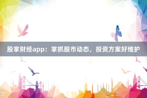 股掌财经app：掌抓股市动态，投资方案好维护