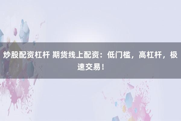 炒股配资杠杆 期货线上配资：低门槛，高杠杆，极速交易！