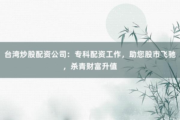 台湾炒股配资公司：专科配资工作，助您股市飞驰，杀青财富升值