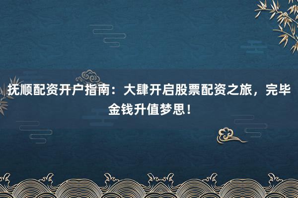 抚顺配资开户指南:大肆开启股票配资之旅,完毕金钱升值梦思!