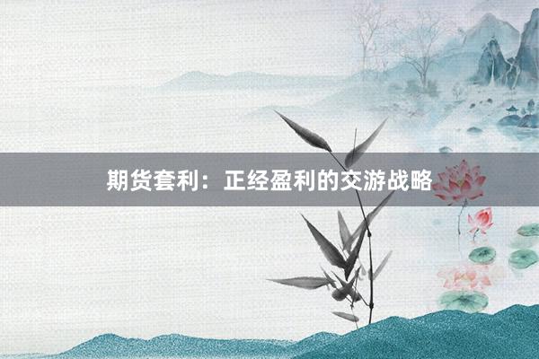期货套利:正经盈利的交游战略