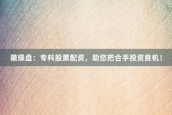徽操盘：专科股票配资，助您把合手投资良机！