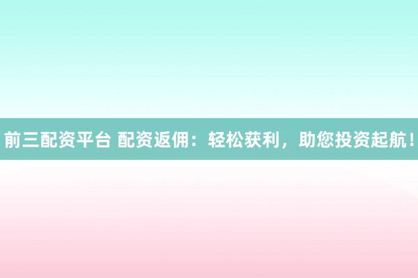 前三配资平台 配资返佣：轻松获利，助您投资起航！