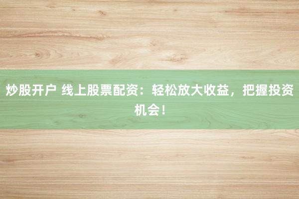 炒股开户 线上股票配资：轻松放大收益，把握投资机会！