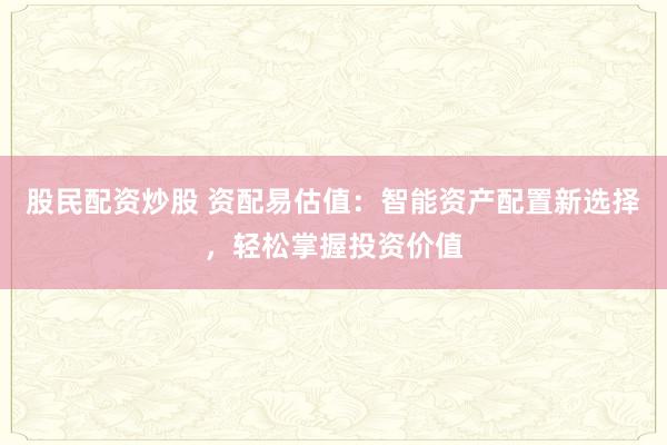 股民配资炒股 资配易估值：智能资产配置新选择，轻松掌握投资价值