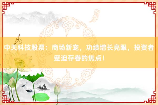 中天科技股票：商场新宠，功绩增长亮眼，投资者蹙迫存眷的焦点！