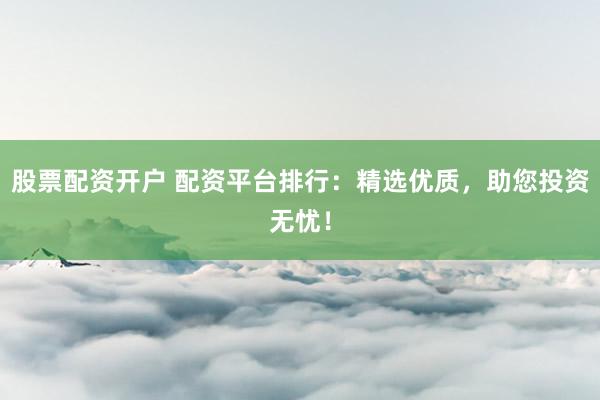 股票配资开户 配资平台排行：精选优质，助您投资无忧！
