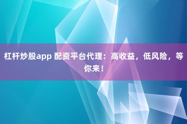 杠杆炒股app 配资平台代理：高收益，低风险，等你来！