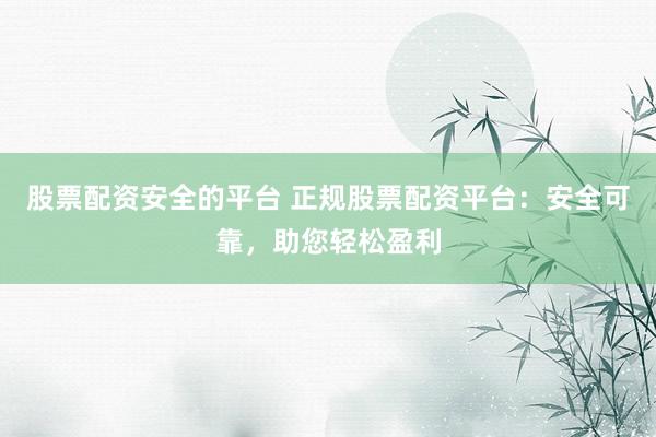 股票配资安全的平台 正规股票配资平台：安全可靠，助您轻松盈利