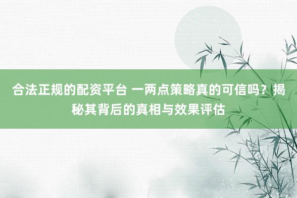 合法正规的配资平台 一两点策略真的可信吗？揭秘其背后的真相与效果评估