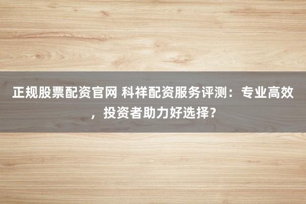 正规股票配资官网 科祥配资服务评测：专业高效，投资者助力好选择？