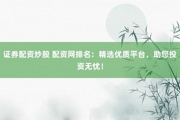 证券配资炒股 配资网排名：精选优质平台，助您投资无忧！