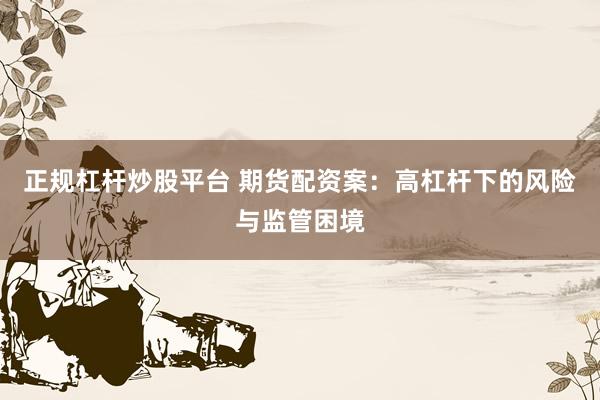 正规杠杆炒股平台 期货配资案:高杠杆下的风险与监管困境