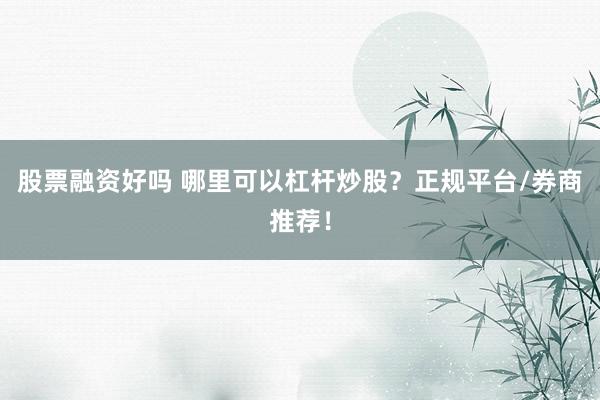 股票融资好吗 哪里可以杠杆炒股？正规平台/券商推荐！