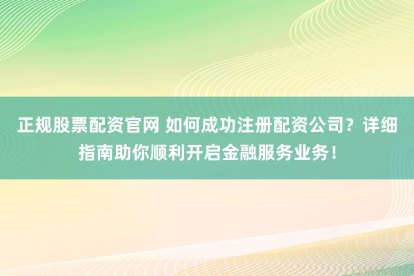 正规股票配资官网 如何成功注册配资公司？详细指南助你顺利开启金融服务业务！