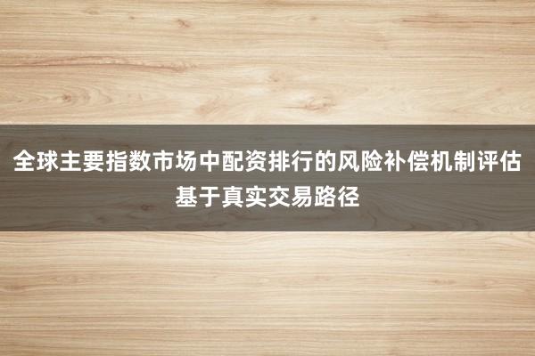 全球主要指数市场中配资排行的风险补偿机制评估基于真实交易路径