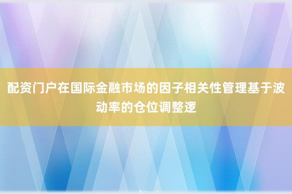 配资门户在国际金融市场的因子相关性管理基于波动率的仓位调整逻