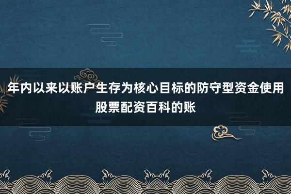 年内以来以账户生存为核心目标的防守型资金使用股票配资百科的账