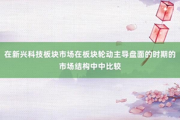在新兴科技板块市场在板块轮动主导盘面的时期的市场结构中中比较